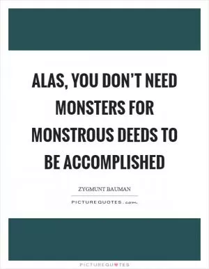 Alas, you don’t need monsters for monstrous deeds to be accomplished Picture Quote #1