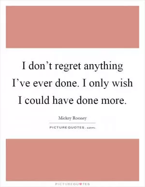 I don’t regret anything I’ve ever done. I only wish I could have done more Picture Quote #1