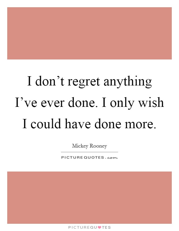 I don't regret anything I've ever done. I only wish I could have done more. Picture Quote #1
