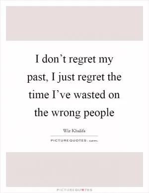 I don’t regret my past, I just regret the time I’ve wasted on the wrong people Picture Quote #1
