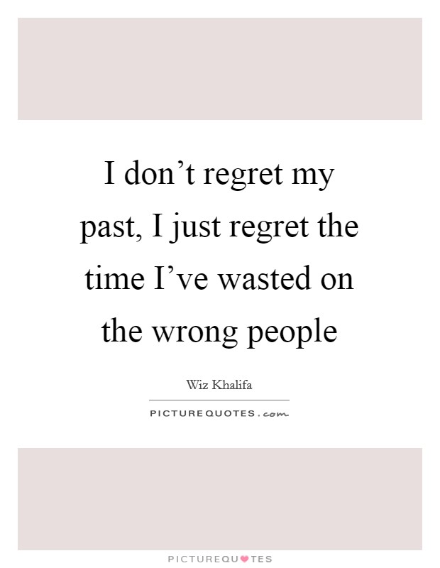 I don't regret my past, I just regret the time I've wasted on the wrong people Picture Quote #1
