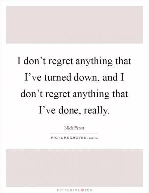 I don’t regret anything that I’ve turned down, and I don’t regret anything that I’ve done, really Picture Quote #1