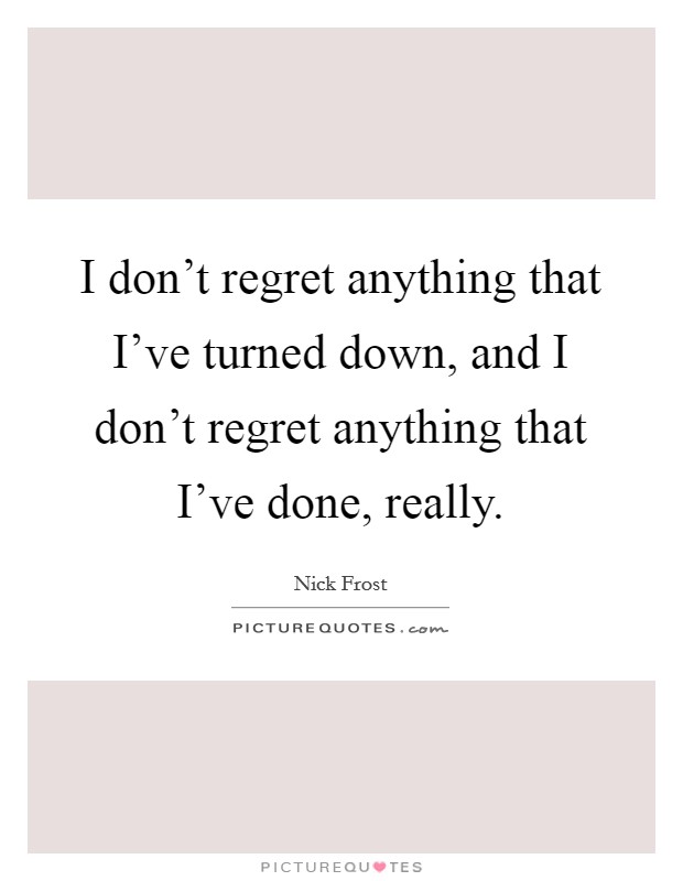 I don't regret anything that I've turned down, and I don't regret anything that I've done, really. Picture Quote #1