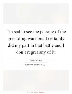 I’m sad to see the passing of the great drug warriors. I certainly did my part in that battle and I don’t regret any of it Picture Quote #1