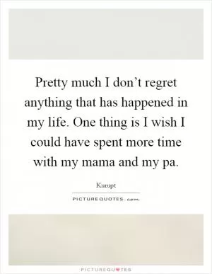 Pretty much I don’t regret anything that has happened in my life. One thing is I wish I could have spent more time with my mama and my pa Picture Quote #1