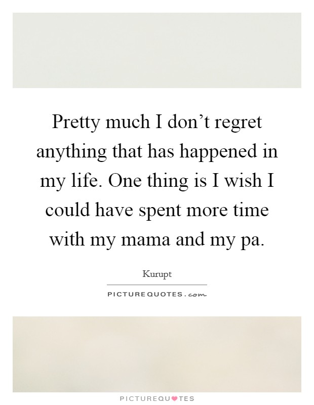 Pretty much I don't regret anything that has happened in my life. One thing is I wish I could have spent more time with my mama and my pa. Picture Quote #1