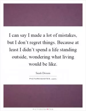 I can say I made a lot of mistakes, but I don’t regret things. Because at least I didn’t spend a life standing outside, wondering what living would be like Picture Quote #1