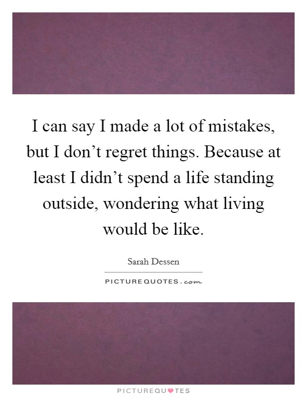 I can say I made a lot of mistakes, but I don't regret things. Because at least I didn't spend a life standing outside, wondering what living would be like. Picture Quote #1