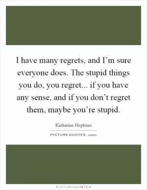 I have many regrets, and I’m sure everyone does. The stupid things you do, you regret... if you have any sense, and if you don’t regret them, maybe you’re stupid Picture Quote #1