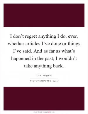 I don’t regret anything I do, ever, whether articles I’ve done or things I’ve said. And as far as what’s happened in the past, I wouldn’t take anything back Picture Quote #1