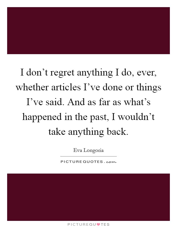 I don't regret anything I do, ever, whether articles I've done or things I've said. And as far as what's happened in the past, I wouldn't take anything back. Picture Quote #1