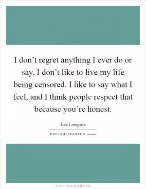 I don’t regret anything I ever do or say. I don’t like to live my life being censored. I like to say what I feel, and I think people respect that because you’re honest Picture Quote #1