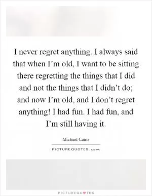 I never regret anything. I always said that when I’m old, I want to be sitting there regretting the things that I did and not the things that I didn’t do; and now I’m old, and I don’t regret anything! I had fun. I had fun, and I’m still having it Picture Quote #1