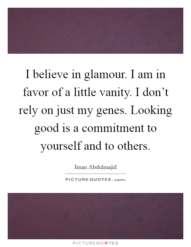 I believe in glamour. I am in favor of a little vanity. I don't rely on just my genes. Looking good is a commitment to yourself and to others. Picture Quote #1