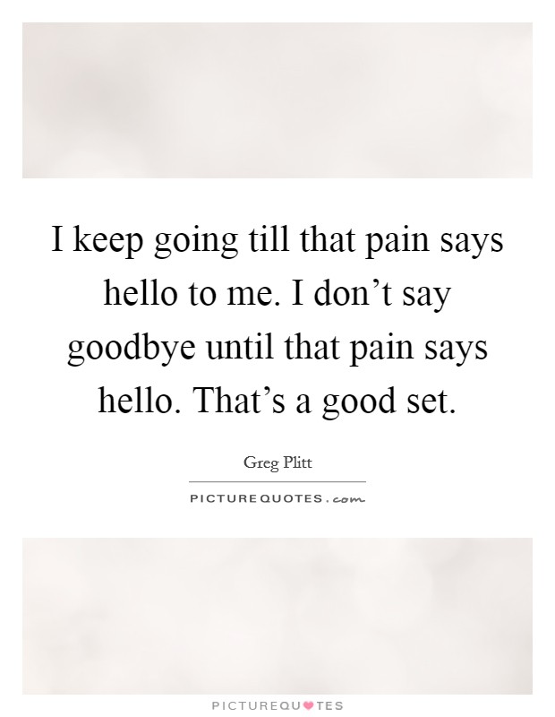 I keep going till that pain says hello to me. I don't say goodbye until that pain says hello. That's a good set. Picture Quote #1