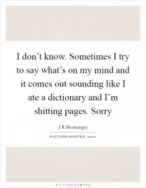 I don’t know. Sometimes I try to say what’s on my mind and it comes out sounding like I ate a dictionary and I’m shitting pages. Sorry Picture Quote #1