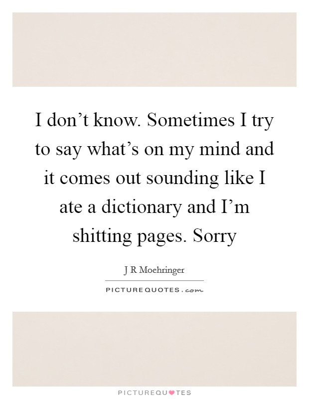 I don't know. Sometimes I try to say what's on my mind and it comes out sounding like I ate a dictionary and I'm shitting pages. Sorry Picture Quote #1
