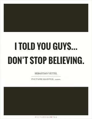 I told you guys... don’t stop believing Picture Quote #1