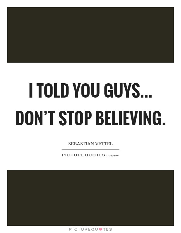 I told you guys... don't stop believing. Picture Quote #1