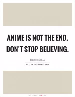 Anime is not the end. Don’t stop believing Picture Quote #1