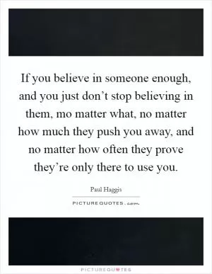 If you believe in someone enough, and you just don’t stop believing in them, mo matter what, no matter how much they push you away, and no matter how often they prove they’re only there to use you Picture Quote #1