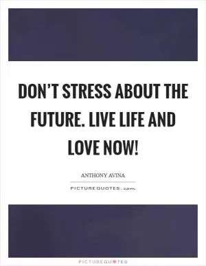 Don’t Stress About the Future. Live Life and Love Now! Picture Quote #1
