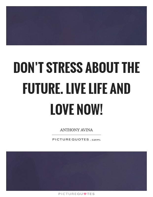 Don't Stress About the Future. Live Life and Love Now! Picture Quote #1
