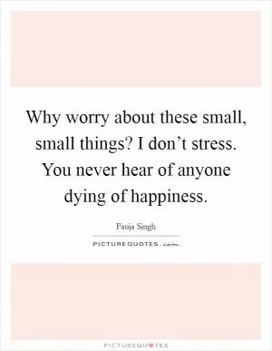 Why worry about these small, small things? I don’t stress. You never hear of anyone dying of happiness Picture Quote #1