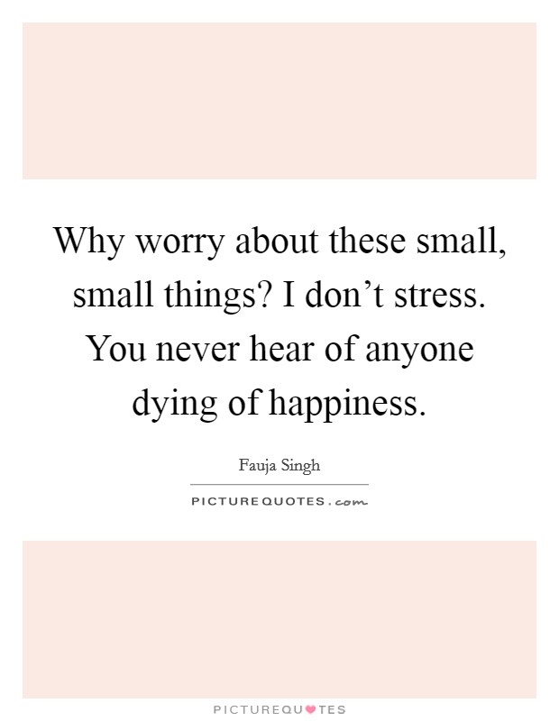 Why worry about these small, small things? I don't stress. You never hear of anyone dying of happiness. Picture Quote #1