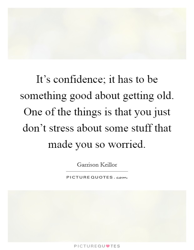 It's confidence; it has to be something good about getting old. One of the things is that you just don't stress about some stuff that made you so worried. Picture Quote #1