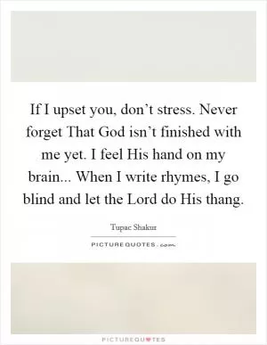 If I upset you, don’t stress. Never forget That God isn’t finished with me yet. I feel His hand on my brain... When I write rhymes, I go blind and let the Lord do His thang Picture Quote #1