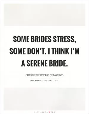Some brides stress, some don’t. I think I’m a serene bride Picture Quote #1