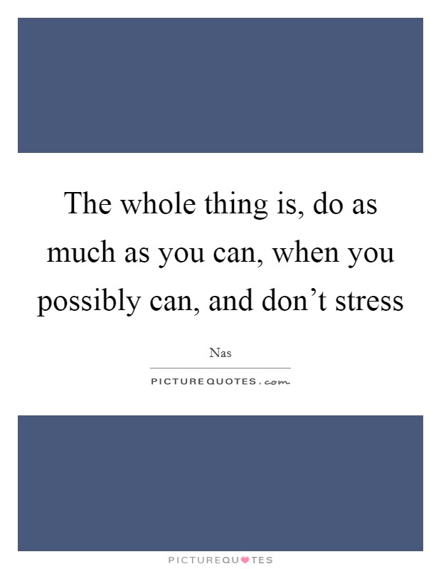 The whole thing is, do as much as you can, when you possibly can, and don't stress Picture Quote #1