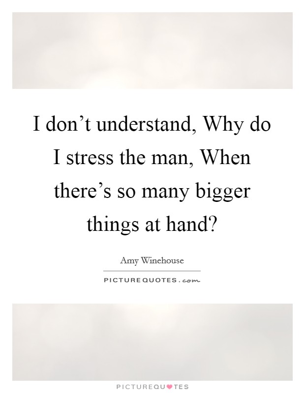 I don't understand, Why do I stress the man, When there's so many bigger things at hand? Picture Quote #1