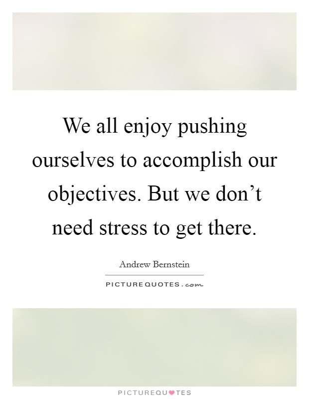 We all enjoy pushing ourselves to accomplish our objectives. But we don't need stress to get there. Picture Quote #1