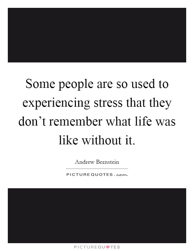 Some people are so used to experiencing stress that they don't remember what life was like without it. Picture Quote #1