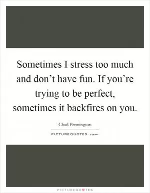 Sometimes I stress too much and don’t have fun. If you’re trying to be perfect, sometimes it backfires on you Picture Quote #1