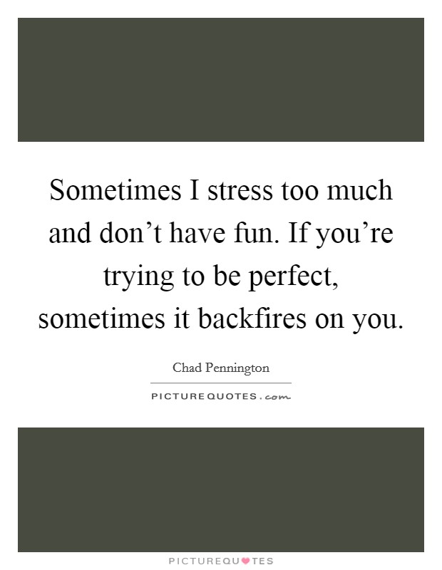 Sometimes I stress too much and don't have fun. If you're trying to be perfect, sometimes it backfires on you. Picture Quote #1