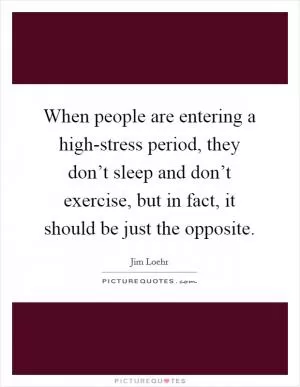 When people are entering a high-stress period, they don’t sleep and don’t exercise, but in fact, it should be just the opposite Picture Quote #1