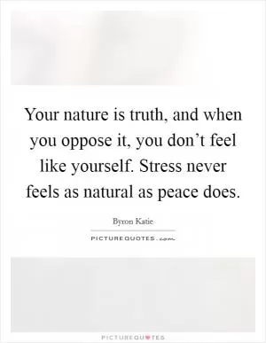 Your nature is truth, and when you oppose it, you don’t feel like yourself. Stress never feels as natural as peace does Picture Quote #1