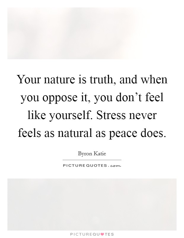 Your nature is truth, and when you oppose it, you don't feel like yourself. Stress never feels as natural as peace does. Picture Quote #1