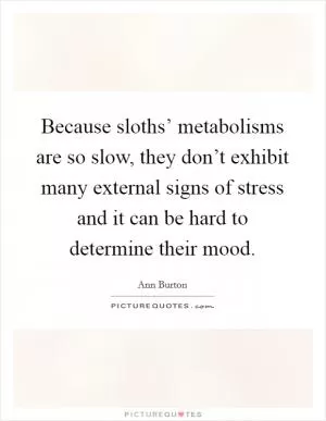 Because sloths’ metabolisms are so slow, they don’t exhibit many external signs of stress and it can be hard to determine their mood Picture Quote #1