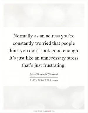 Normally as an actress you’re constantly worried that people think you don’t look good enough. It’s just like an unnecessary stress that’s just frustrating Picture Quote #1