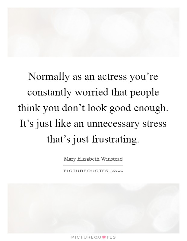 Normally as an actress you're constantly worried that people think you don't look good enough. It's just like an unnecessary stress that's just frustrating. Picture Quote #1