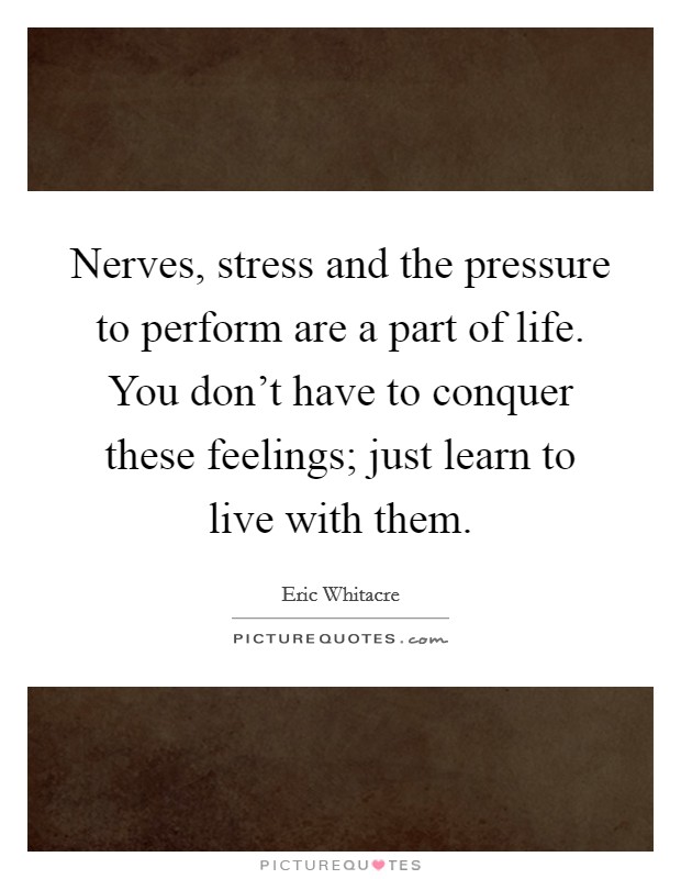 Nerves, stress and the pressure to perform are a part of life. You don't have to conquer these feelings; just learn to live with them. Picture Quote #1