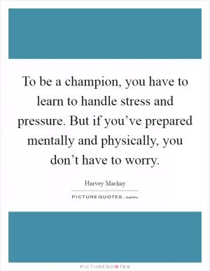 To be a champion, you have to learn to handle stress and pressure. But if you’ve prepared mentally and physically, you don’t have to worry Picture Quote #1