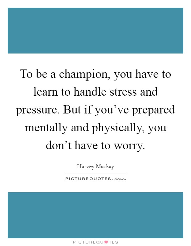 To be a champion, you have to learn to handle stress and pressure. But if you've prepared mentally and physically, you don't have to worry. Picture Quote #1