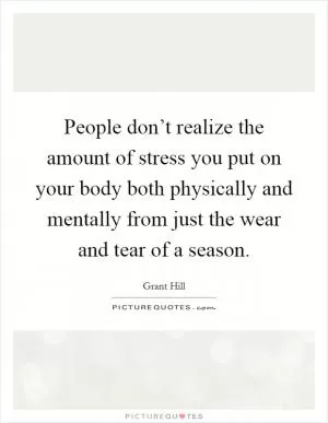 People don’t realize the amount of stress you put on your body both physically and mentally from just the wear and tear of a season Picture Quote #1