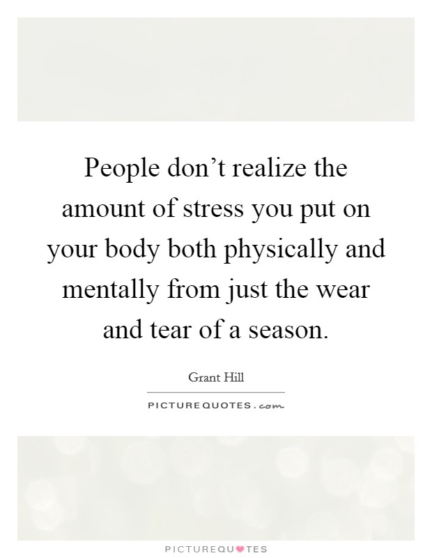People don't realize the amount of stress you put on your body both physically and mentally from just the wear and tear of a season. Picture Quote #1