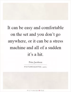 It can be easy and comfortable on the set and you don’t go anywhere, or it can be a stress machine and all of a sudden it’s a hit Picture Quote #1